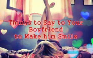 THINGS TO SAY YOUR BOYFRIEND TO MAKE HIM SMILE…..