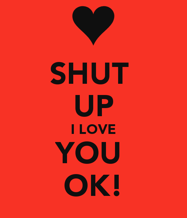 shut-up-i-love-you-ok.