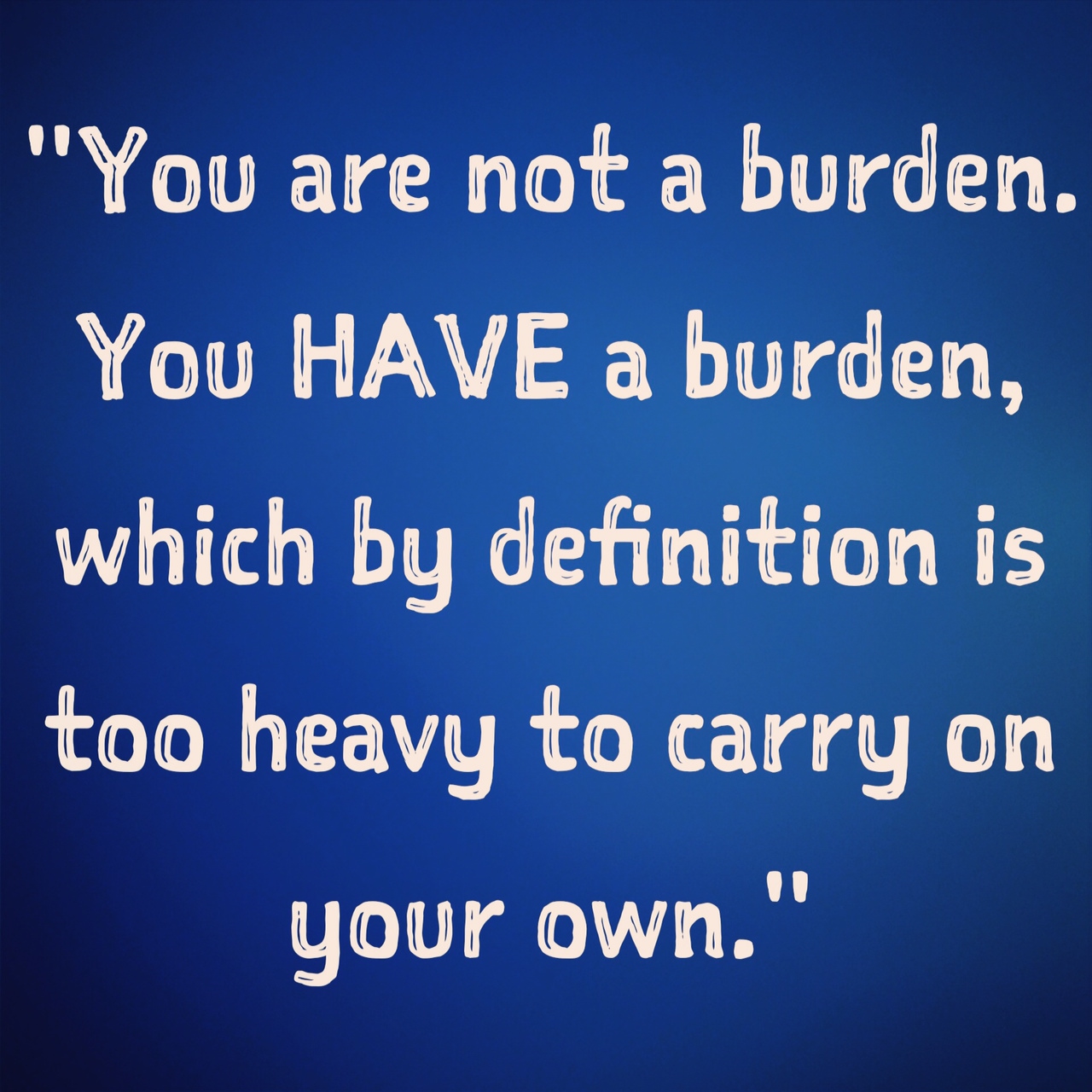 inspirational-quotes-inspiring-quotes-potential-quotes-inner-voice-quotes-you-are-not-a-burden-you-have-a-burden-which-by-definition-is-too-heavy-to-carry-on-yoru-own.